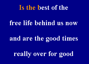 Is the best of the

free life behind us now

and are the good times

really over for good
