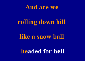 And are we

rolling down hill

like a snow ball

headed for hell