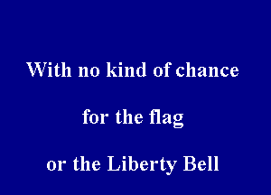 With no kind of chance

for the flag

or the Liberty Bell