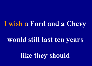 I Wish a Ford and a Chevy

would still last ten years

like they should