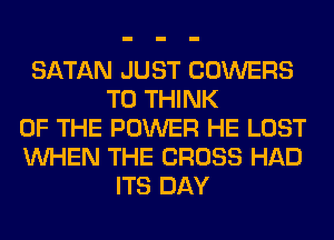 SATAN JUST COWERS
T0 THINK
OF THE POWER HE LOST
WHEN THE CROSS HAD
ITS DAY