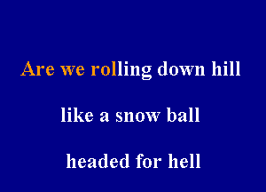 Are we rollng down hill

like a snow ball

headed for hell