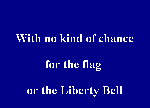 With no kind of chance

for the flag

or the Liberty Bell