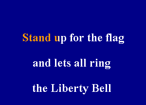 Stand up for the flag

and lets all ring

the Liberty Bell