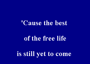 'Cause the best

of the free life

is still yet to come