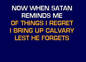NOW WHEN SATAN
REMINDS ME
OF THINGS I REGRET
I BRING UP CALVARY
LEST HE FORGETS