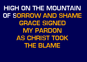 HIGH ON THE MOUNTAIN
0F BORROW AND SHAME
GRACE SIGNED
MY PARDON
AS CHRIST TOOK
THE BLAME