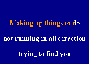 Making up things to do
not running in all direction

trying to find you