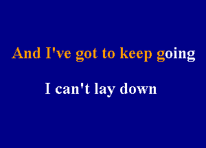 And I've got to keep going

I can't lay down