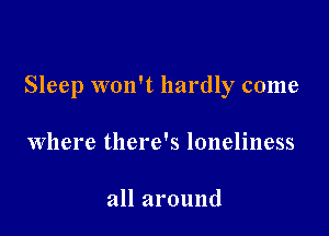 Sleep won't hardly come

where there's loneliness

all around