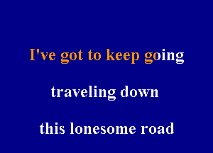 I've got to keep going

traveling down

this lonesome road