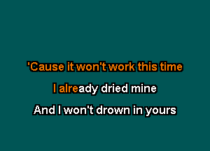 'Cause it won't work this time

I already dried mine

And I won't drown in yours