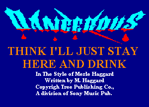 RQMMWWK

THINK I'LL JUST STAY
HERE AND DRINK

In The Style of Merle Haggard
W'ritlen by M. Haggard
Copyrigh Tree Publishing Co.,
A division of Sony Music Pub.