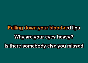 Falling down your blood-red lips

Why are your eyes heavy?

Is there somebody else you missed