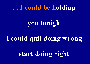 . . I could be holding

you tonight

I could quit doing wrong

start doing right