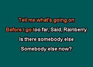 Tell me what's going on

Before I go too far, Said, Rainberry

Is there somebody else

Somebody else now?