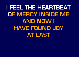 I FEEL THE HEARTBEAT
0F MERCY INSIDE ME
AND NOWI
HAVE FOUND JOY
AT LAST