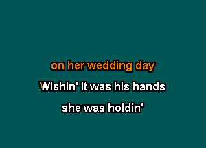 on herwedding day

Wishin' it was his hands

she was holdin'