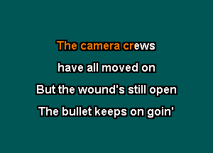 The camera crews

have all moved on

But the wound's still open

The bullet keeps on goin'