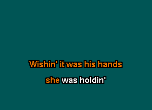 Wishin' it was his hands

she was holdin'