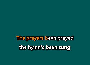 The prayers been prayed

the hymn's been sung