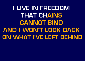 I LIVE IN FREEDOM
THAT CHAINS
CANNOT BIND

AND I WON'T LOOK BACK
ON VUHAT I'VE LEFT BEHIND