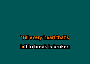 'Till every heart that's

let? to break is broken