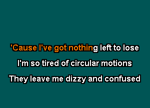 'Cause I've got nothing left to lose
I'm so tired of circular motions

They leave me dizzy and confused