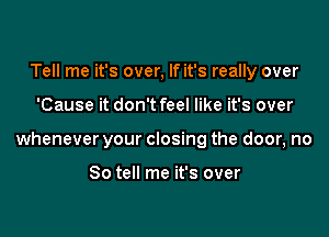 Tell me it's over, If it's really over

'Cause it don't feel like it's over

whenever your closing the door, no

So tell me it's over