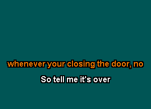 whenever your closing the door, no

So tell me it's over
