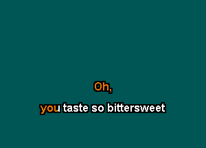 Oh,

you taste so bittersweet