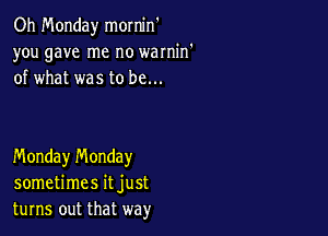 Oh Monday mornin
you gave me no warnin'
of what was to be...

Monday n'v'londay
sometimes it just
turns out that way