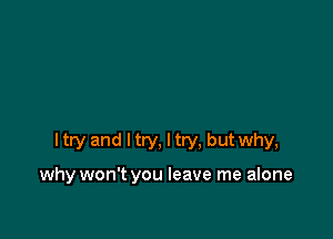 I try and I try, I try. but why,

why won't you leave me alone