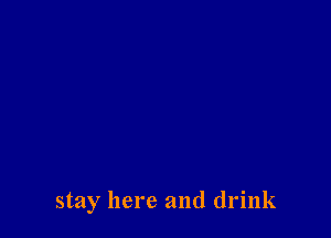 stay here and drink