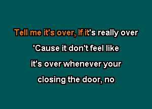 Tell me it's over, If it's really over

'Cause it don'tfeel like

it's over whenever your

closing the door, no