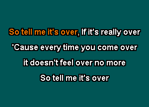 So tell me it's over, If it's really over

'Cause everytime you come over
it doesn't feel over no more

So tell me it's over