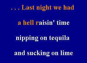 . . . Last night we had
a hell raisin' time

nipping 0n tequila

and sucking on lime