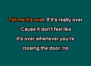 Tell me it's over, If it's really over

'Cause it don'tfeel like

it's over whenever you're

closing the door, no
