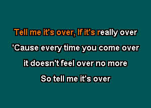 Tell me it's over, If it's really over

'Cause everytime you come over

it doesn't feel over no more

So tell me it's over