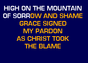 HIGH ON THE MOUNTAIN
0F BORROW AND SHAME
GRACE SIGNED
MY PARDON
AS CHRIST TOOK
THE BLAME