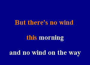 But there's no wind

this morning

and no wind on the way