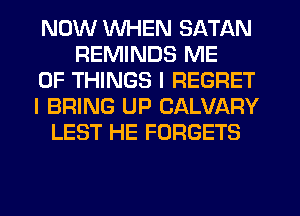 NOW WHEN SATAN
REMINDS ME
OF THINGS I REGRET
I BRING UP CALVARY
LEST HE FORGETS