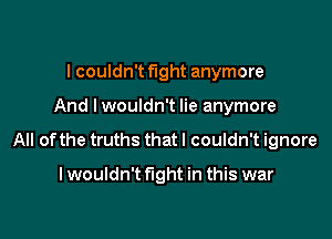 I couldn't fight anymore

And I wouldn't lie anymore

All of the truths that I couldn't ignore

I wouldn't fight in this war