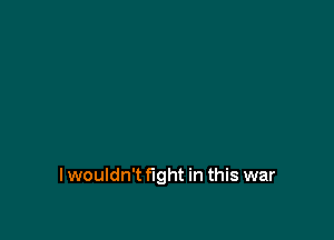 I wouldn't fight in this war