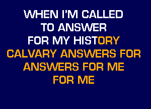 WHEN I'M CALLED
TO ANSWER
FOR MY HISTORY
CALVARY ANSWERS FOR
ANSWERS FOR ME
FOR ME