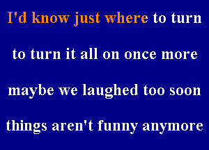 I'd know just Where to turn
to turn it all on once more

maybe we laughed too soon

things aren't funny anymore