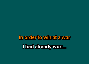In order to win at a war

I had already won...