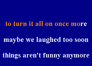 to turn it all on once more

maybe we laughed too soon

things aren't funny anymore