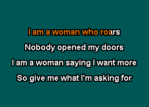 I am a woman who roars

Nobody opened my doors

lam a woman saying I want more

So give me what I'm asking for