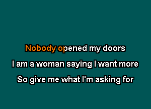 Nobody opened my doors

lam a woman saying I want more

So give me what I'm asking for